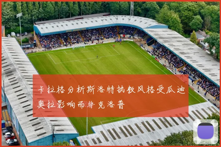 卡拉格分析斯洛特执教风格受瓜迪奥拉影响而非克洛普