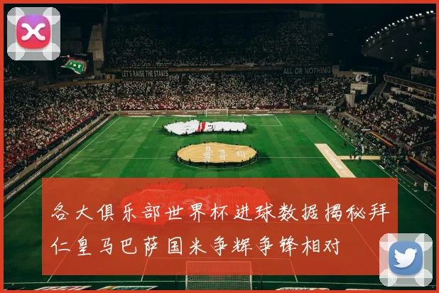 各大俱乐部世界杯进球数据揭秘拜仁皇马巴萨国米争辉争锋相对