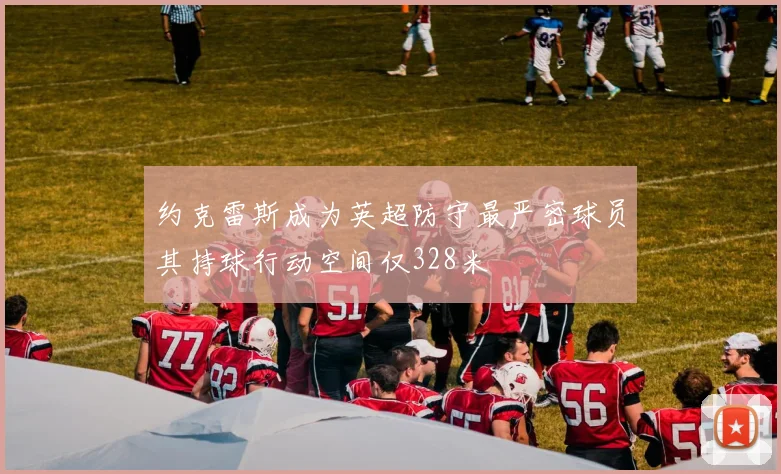 约克雷斯成为英超防守最严密球员其持球行动空间仅328米