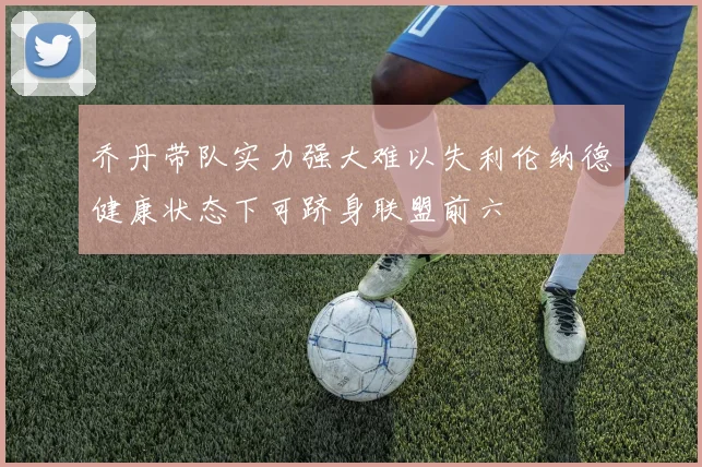 乔丹带队实力强大难以失利伦纳德健康状态下可跻身联盟前六