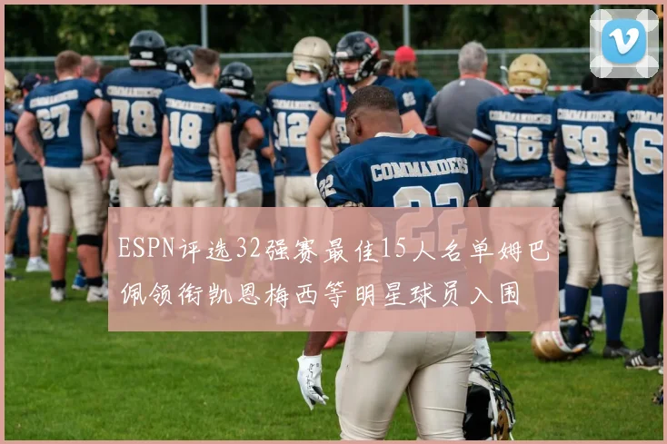 ESPN评选32强赛最佳15人名单姆巴佩领衔凯恩梅西等明星球员入围