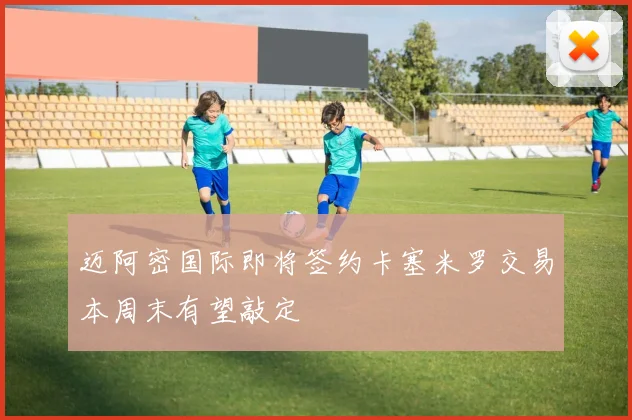 迈阿密国际即将签约卡塞米罗交易本周末有望敲定