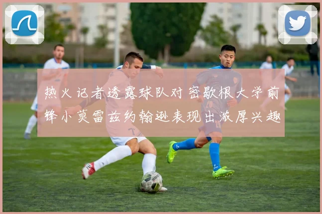热火记者透露球队对密歇根大学前锋小莫雷兹约翰逊表现出浓厚兴趣