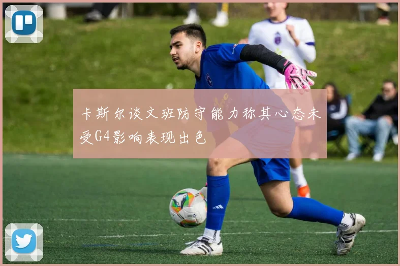 卡斯尔谈文班防守能力称其心态未受G4影响表现出色