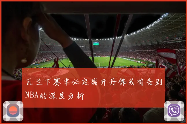 瓦兰下赛季必定离开丹佛或将告别NBA的深度分析