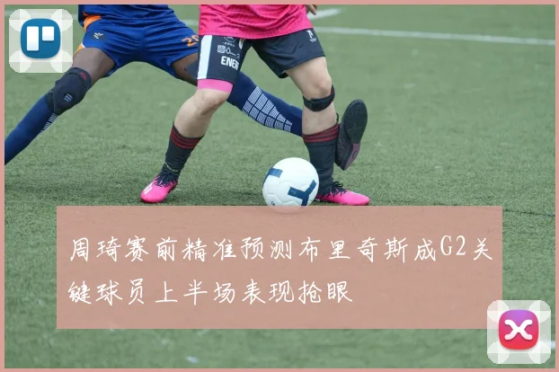 周琦赛前精准预测布里奇斯成G2关键球员上半场表现抢眼