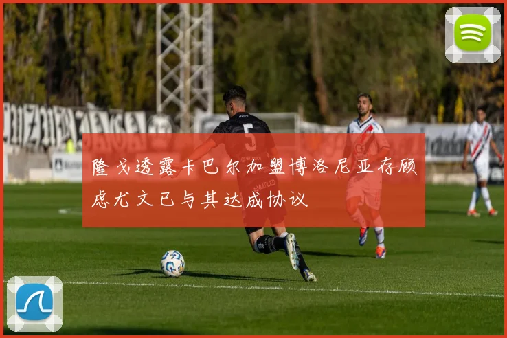 隆戈透露卡巴尔加盟博洛尼亚存顾虑尤文已与其达成协议