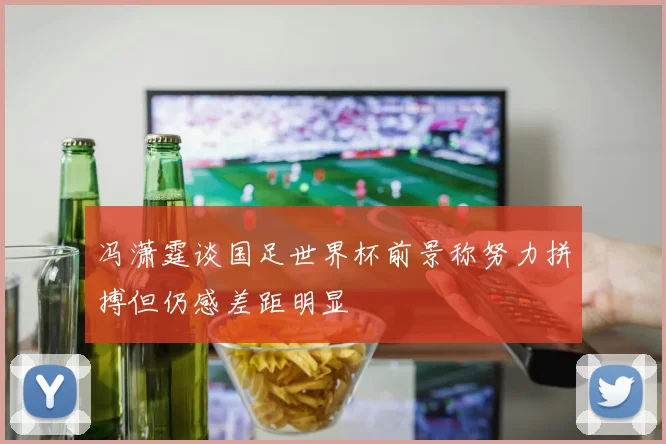 冯潇霆谈国足世界杯前景称努力拼搏但仍感差距明显
