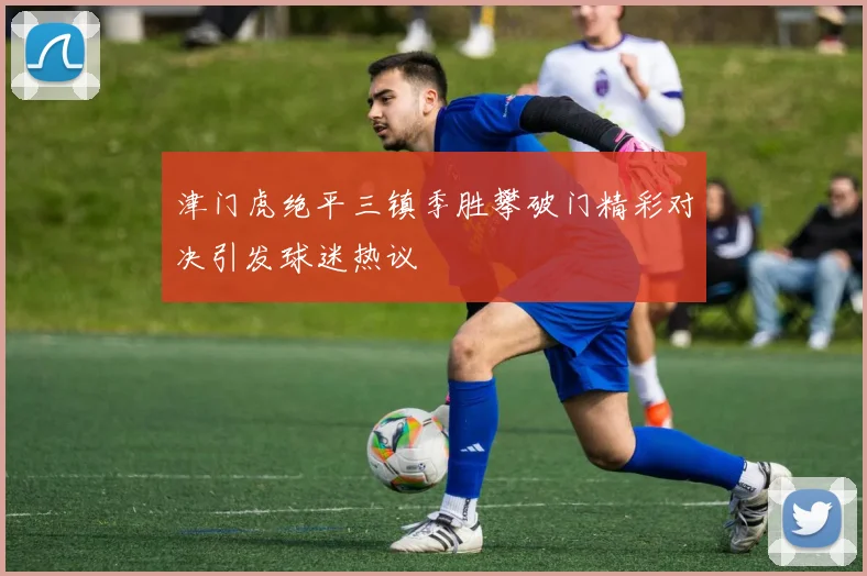 津门虎绝平三镇季胜攀破门精彩对决引发球迷热议