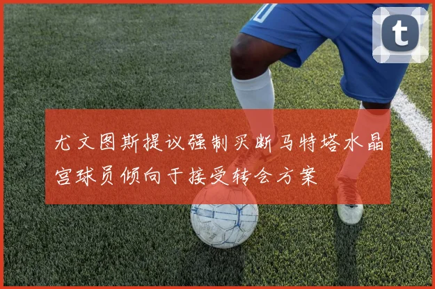 尤文图斯提议强制买断马特塔水晶宫球员倾向于接受转会方案