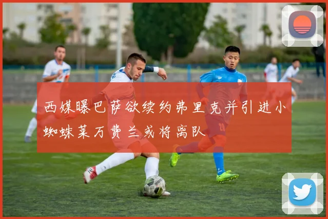西媒曝巴萨欲续约弗里克并引进小蜘蛛莱万费兰或将离队