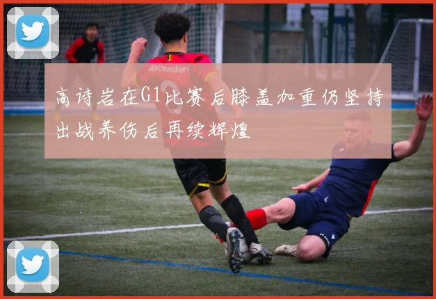 高诗岩在G1比赛后膝盖加重仍坚持出战养伤后再续辉煌
