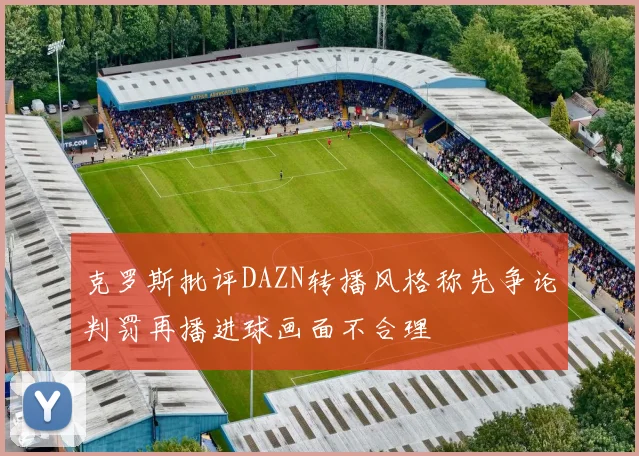 克罗斯批评DAZN转播风格称先争论判罚再播进球画面不合理