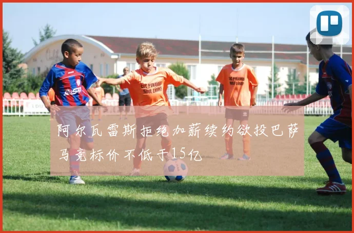 阿尔瓦雷斯拒绝加薪续约欲投巴萨马竞标价不低于15亿