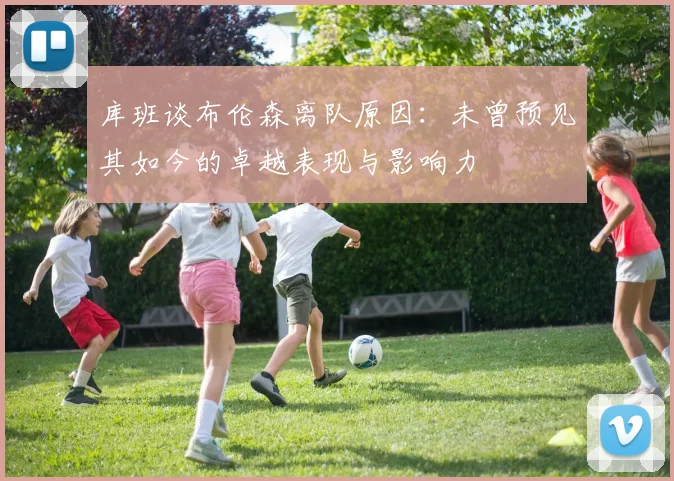 库班谈布伦森离队原因：未曾预见其如今的卓越表现与影响力
