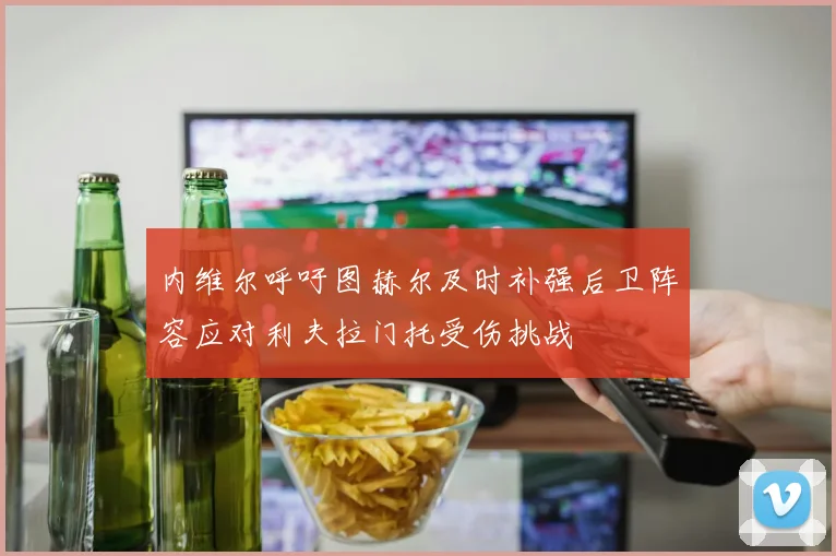 内维尔呼吁图赫尔及时补强后卫阵容应对利夫拉门托受伤挑战