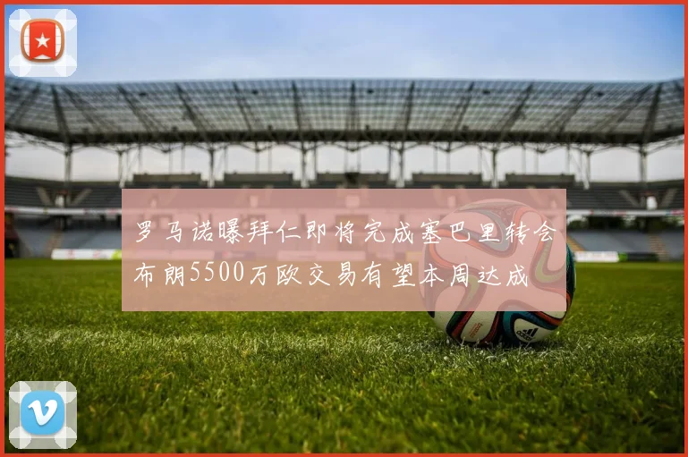 罗马诺曝拜仁即将完成塞巴里转会布朗5500万欧交易有望本周达成