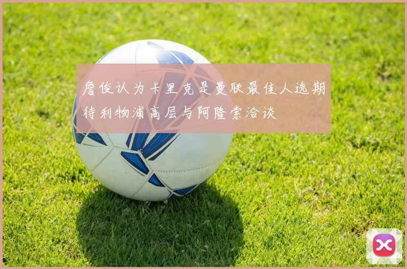 詹俊认为卡里克是曼联最佳人选期待利物浦高层与阿隆索洽谈