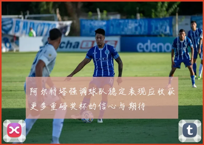 阿尔特塔强调球队稳定表现应收获更多重磅奖杯的信心与期待