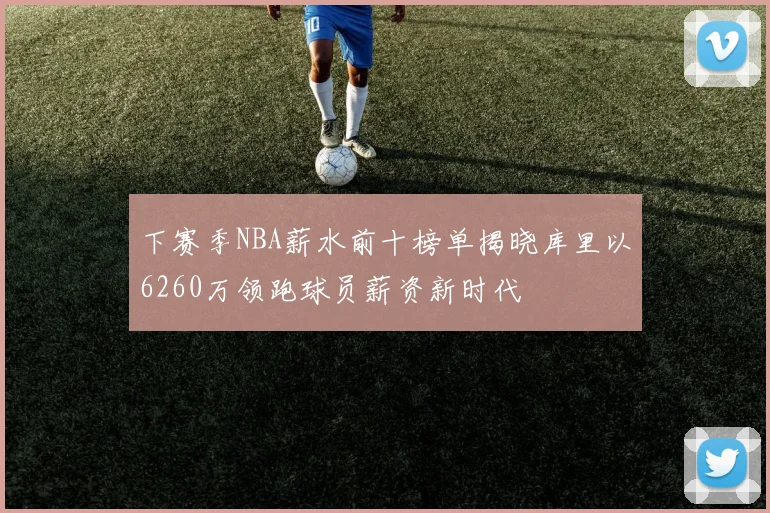 下赛季NBA薪水前十榜单揭晓库里以6260万领跑球员薪资新时代
