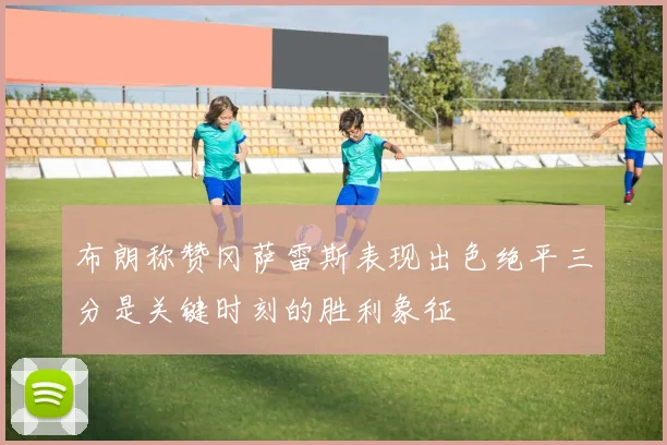 布朗称赞冈萨雷斯表现出色绝平三分是关键时刻的胜利象征