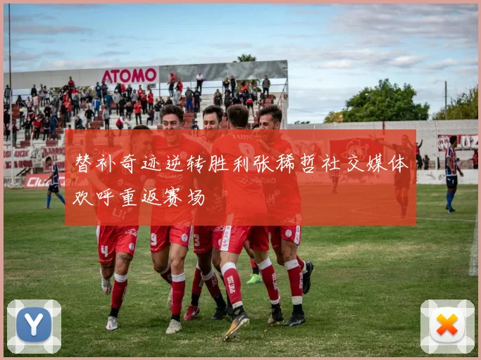 替补奇迹逆转胜利张稀哲社交媒体欢呼重返赛场