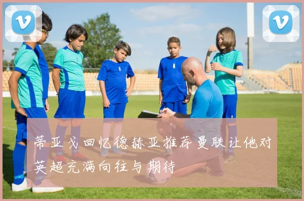 蒂亚戈回忆德赫亚推荐曼联让他对英超充满向往与期待