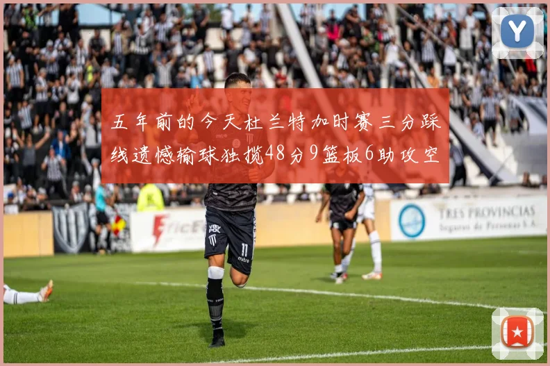五年前的今天杜兰特加时赛三分踩线遗憾输球独揽48分9篮板6助攻空砍成悲剧