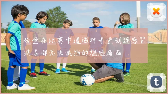 哈登在比赛中遭遇对手重创连感冒病毒都无法抵挡的尴尬局面