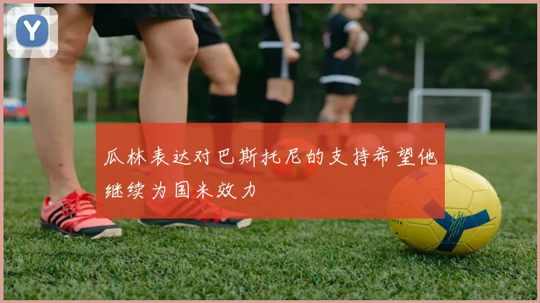 瓜林表达对巴斯托尼的支持希望他继续为国米效力